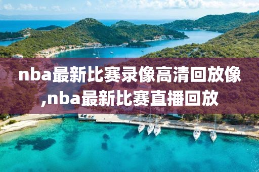 nba最新比赛录像高清回放像,nba最新比赛直播回放