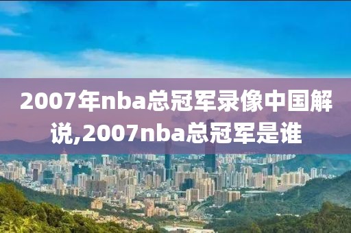 2007年nba总冠军录像中国解说,2007nba总冠军是谁