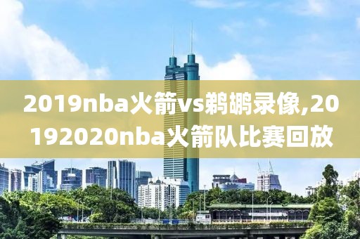 2019nba火箭vs鹈鹕录像,20192020nba火箭队比赛回放