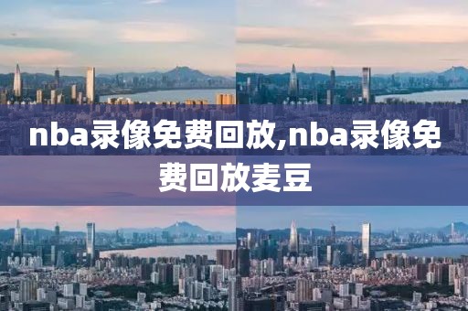 nba录像免费回放,nba录像免费回放麦豆