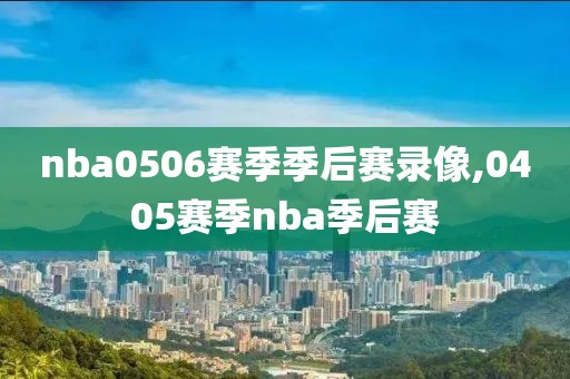 nba0506赛季季后赛录像,0405赛季nba季后赛