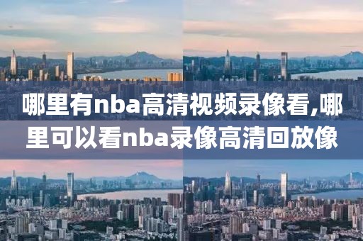 哪里有nba高清视频录像看,哪里可以看nba录像高清回放像