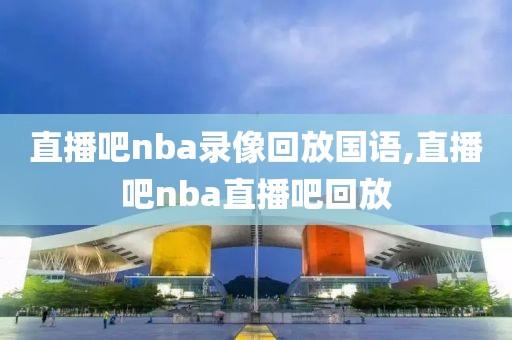 直播吧nba录像回放国语,直播吧nba直播吧回放