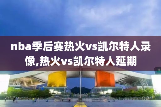nba季后赛热火vs凯尔特人录像,热火vs凯尔特人延期