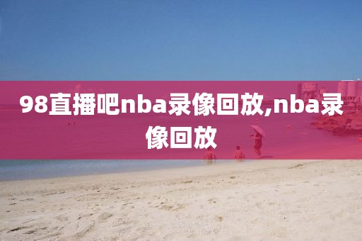 98直播吧nba录像回放,nba录像回放