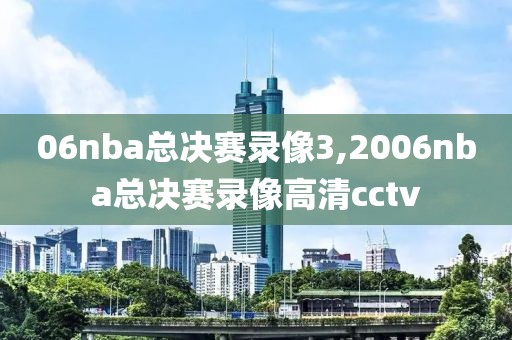 06nba总决赛录像3,2006nba总决赛录像高清cctv