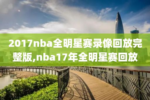 2017nba全明星赛录像回放完整版,nba17年全明星赛回放