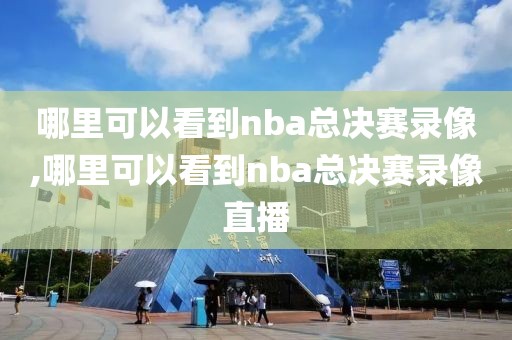 哪里可以看到nba总决赛录像,哪里可以看到nba总决赛录像直播