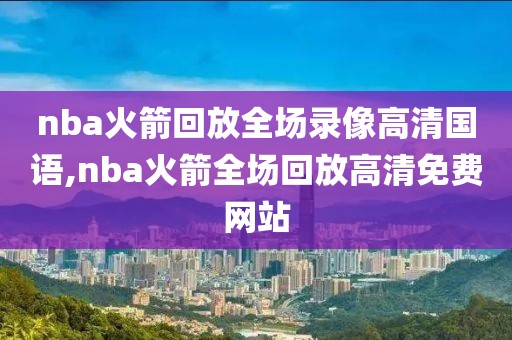 nba火箭回放全场录像高清国语,nba火箭全场回放高清免费网站