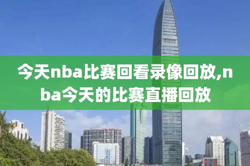 今天nba比赛回看录像回放,nba今天的比赛直播回放