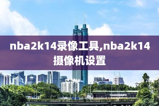 nba2k14录像工具,nba2k14摄像机设置