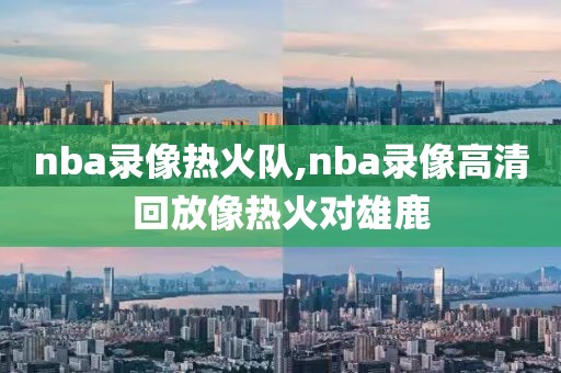 nba录像热火队,nba录像高清回放像热火对雄鹿