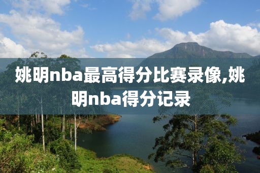 姚明nba最高得分比赛录像,姚明nba得分记录