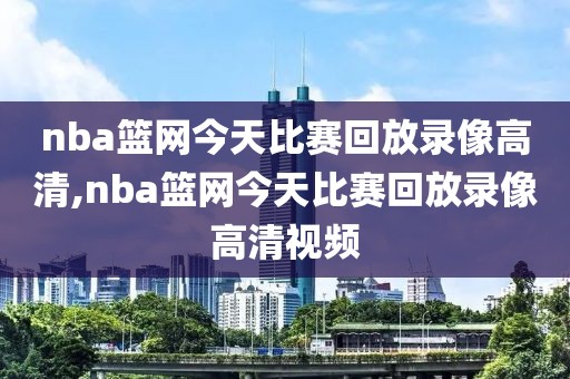 nba篮网今天比赛回放录像高清,nba篮网今天比赛回放录像高清视频