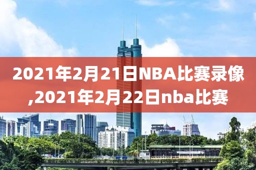 2021年2月21日NBA比赛录像,2021年2月22日nba比赛