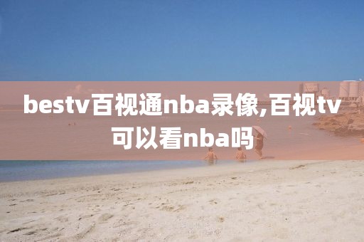 bestv百视通nba录像,百视tv可以看nba吗