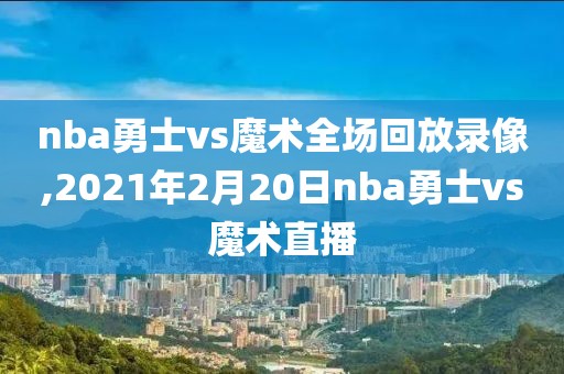 nba勇士vs魔术全场回放录像,2021年2月20日nba勇士vs魔术直播