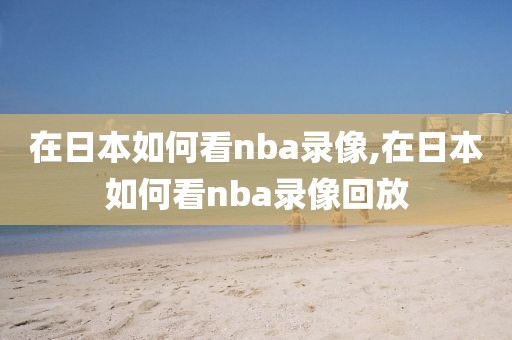 在日本如何看nba录像,在日本如何看nba录像回放