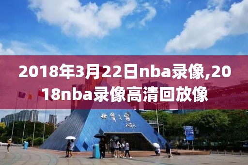 2018年3月22日nba录像,2018nba录像高清回放像