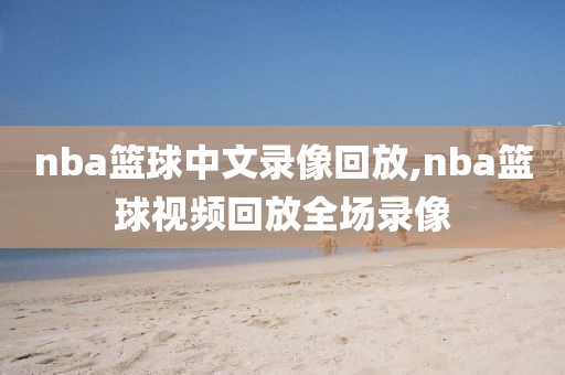 nba篮球中文录像回放,nba篮球视频回放全场录像