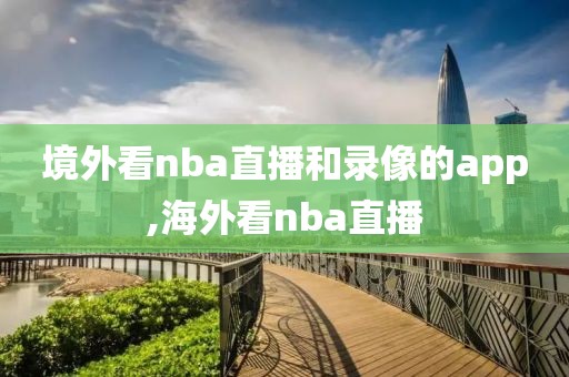 境外看nba直播和录像的app,海外看nba直播