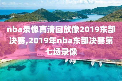 nba录像高清回放像2019东部决赛,2019年nba东部决赛第七场录像