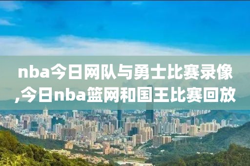 nba今日网队与勇士比赛录像,今日nba篮网和国王比赛回放