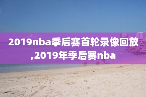 2019nba季后赛首轮录像回放,2019年季后赛nba