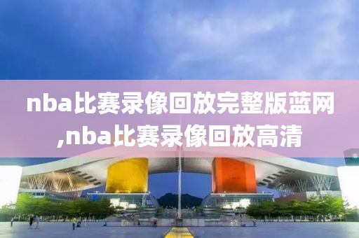 nba比赛录像回放完整版蓝网,nba比赛录像回放高清