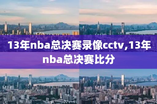 13年nba总决赛录像cctv,13年nba总决赛比分