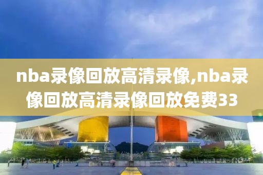 nba录像回放高清录像,nba录像回放高清录像回放免费33