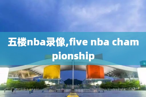 五楼nba录像,five nba championship