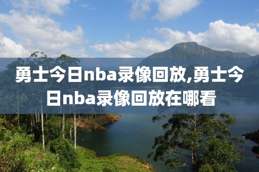 勇士今日nba录像回放,勇士今日nba录像回放在哪看