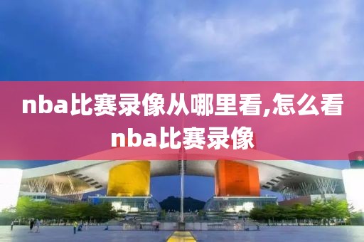 nba比赛录像从哪里看,怎么看nba比赛录像