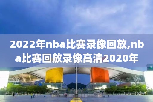 2022年nba比赛录像回放,nba比赛回放录像高清2020年