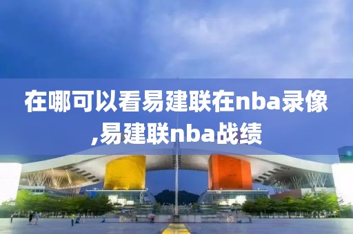 在哪可以看易建联在nba录像,易建联nba战绩