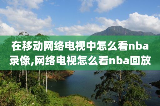 在移动网络电视中怎么看nba录像,网络电视怎么看nba回放