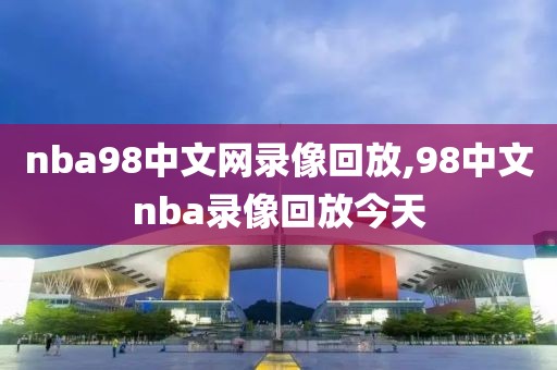 nba98中文网录像回放,98中文nba录像回放今天