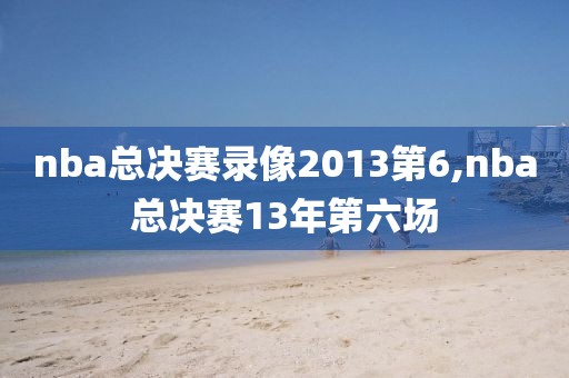 nba总决赛录像2013第6,nba总决赛13年第六场