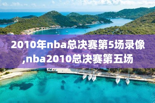 2010年nba总决赛第5场录像,nba2010总决赛第五场