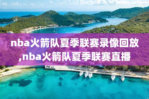 nba火箭队夏季联赛录像回放,nba火箭队夏季联赛直播