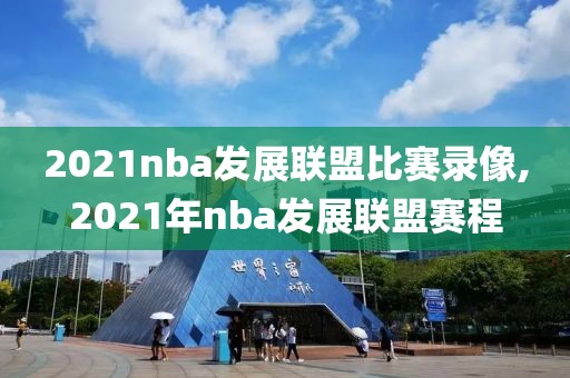 2021nba发展联盟比赛录像,2021年nba发展联盟赛程