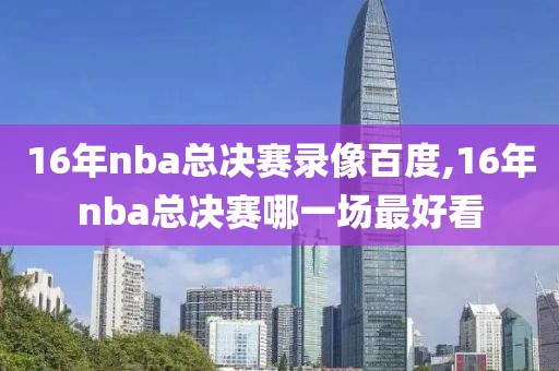 16年nba总决赛录像百度,16年nba总决赛哪一场最好看