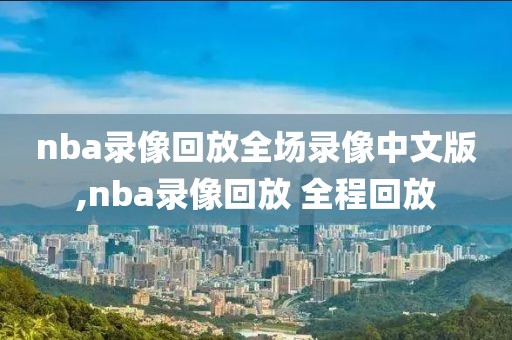 nba录像回放全场录像中文版,nba录像回放 全程回放