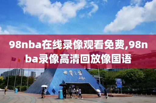 98nba在线录像观看免费,98nba录像高清回放像国语