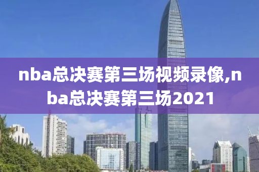 nba总决赛第三场视频录像,nba总决赛第三场2021