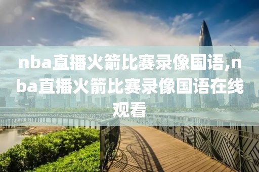 nba直播火箭比赛录像国语,nba直播火箭比赛录像国语在线观看