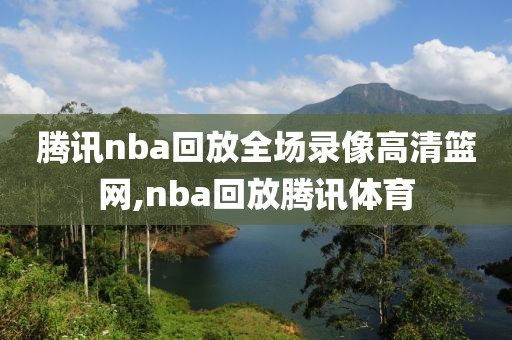 腾讯nba回放全场录像高清篮网,nba回放腾讯体育