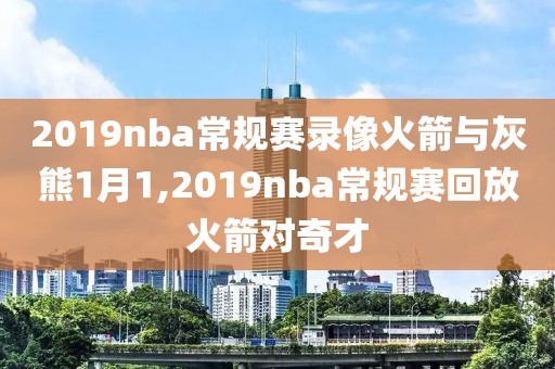 2019nba常规赛录像火箭与灰熊1月1,2019nba常规赛回放火箭对奇才