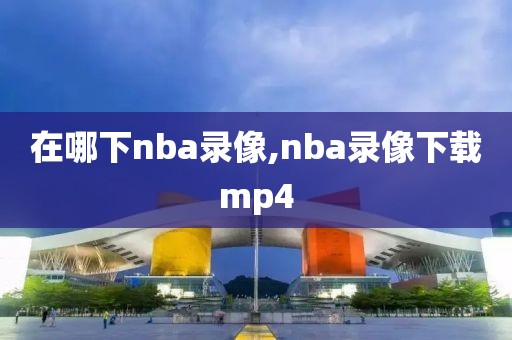 在哪下nba录像,nba录像下载mp4